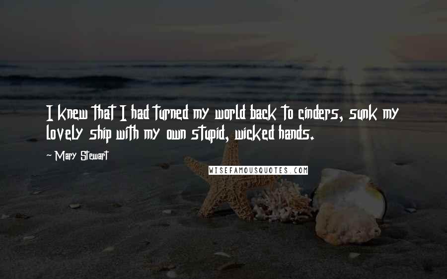 Mary Stewart Quotes: I knew that I had turned my world back to cinders, sunk my lovely ship with my own stupid, wicked hands.