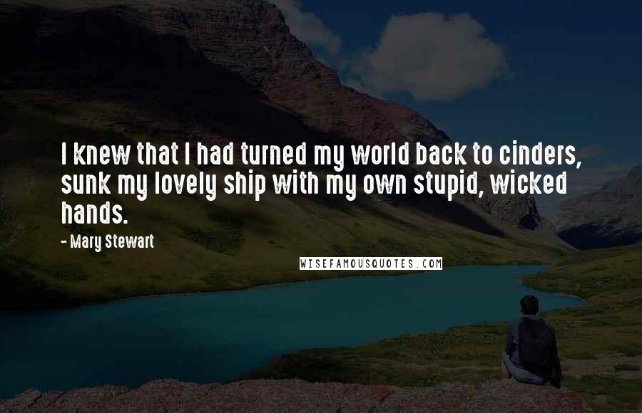 Mary Stewart Quotes: I knew that I had turned my world back to cinders, sunk my lovely ship with my own stupid, wicked hands.