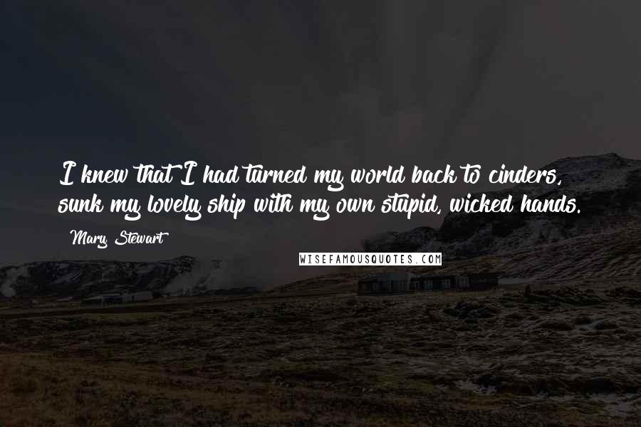Mary Stewart Quotes: I knew that I had turned my world back to cinders, sunk my lovely ship with my own stupid, wicked hands.