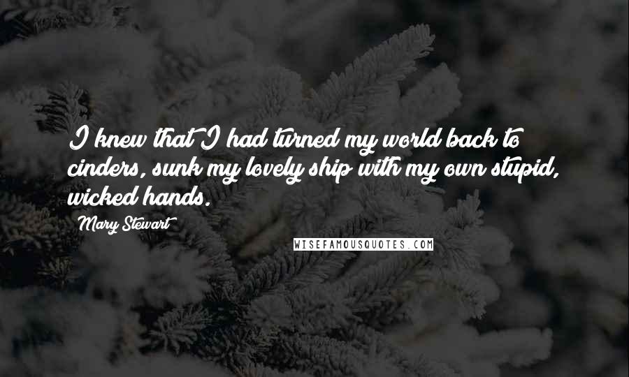 Mary Stewart Quotes: I knew that I had turned my world back to cinders, sunk my lovely ship with my own stupid, wicked hands.