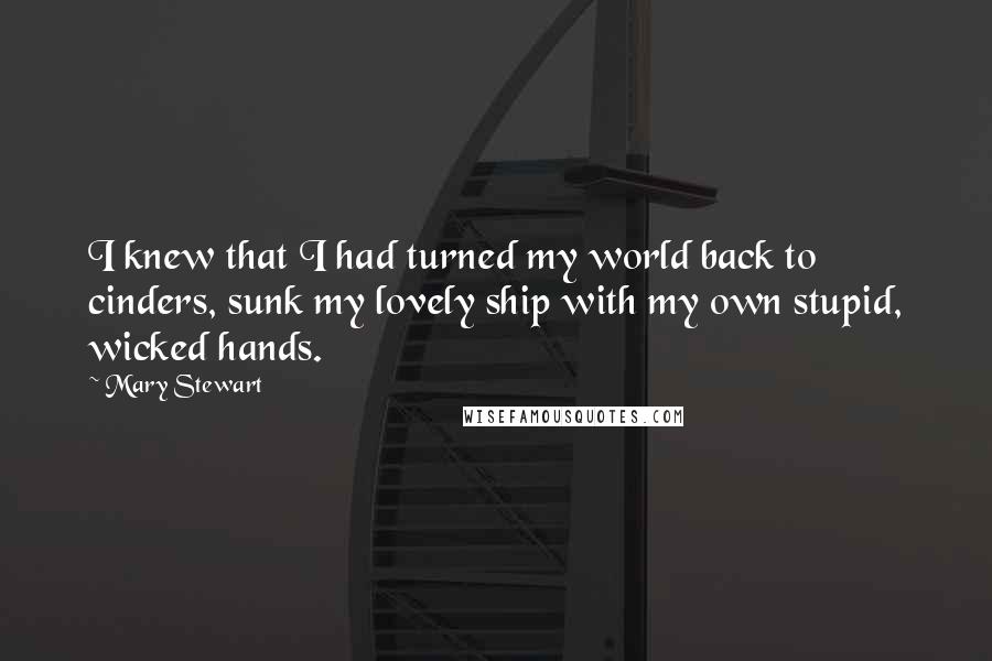 Mary Stewart Quotes: I knew that I had turned my world back to cinders, sunk my lovely ship with my own stupid, wicked hands.