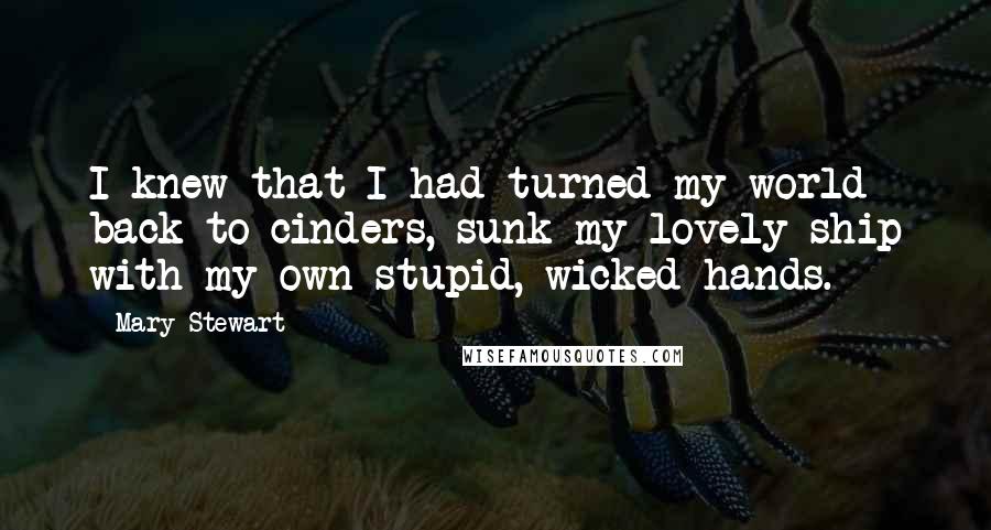 Mary Stewart Quotes: I knew that I had turned my world back to cinders, sunk my lovely ship with my own stupid, wicked hands.