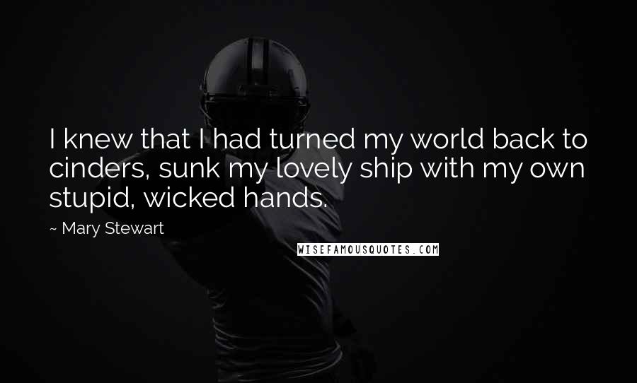 Mary Stewart Quotes: I knew that I had turned my world back to cinders, sunk my lovely ship with my own stupid, wicked hands.