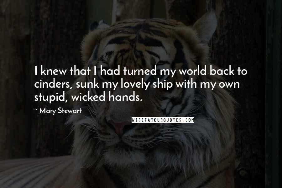 Mary Stewart Quotes: I knew that I had turned my world back to cinders, sunk my lovely ship with my own stupid, wicked hands.
