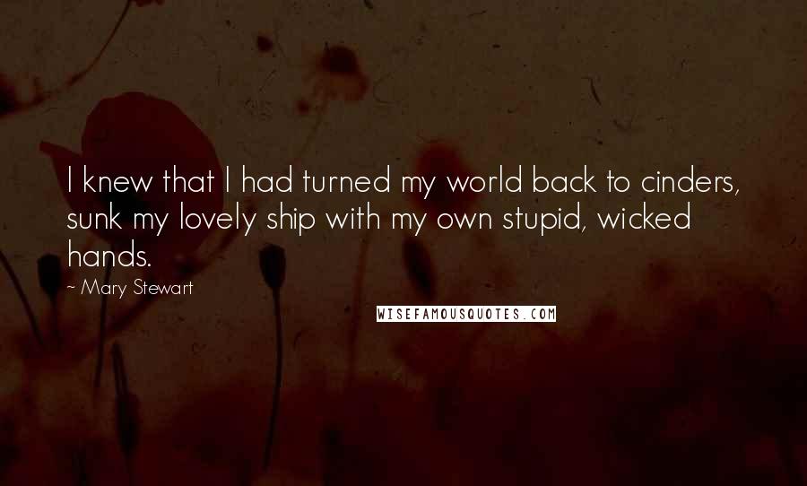 Mary Stewart Quotes: I knew that I had turned my world back to cinders, sunk my lovely ship with my own stupid, wicked hands.