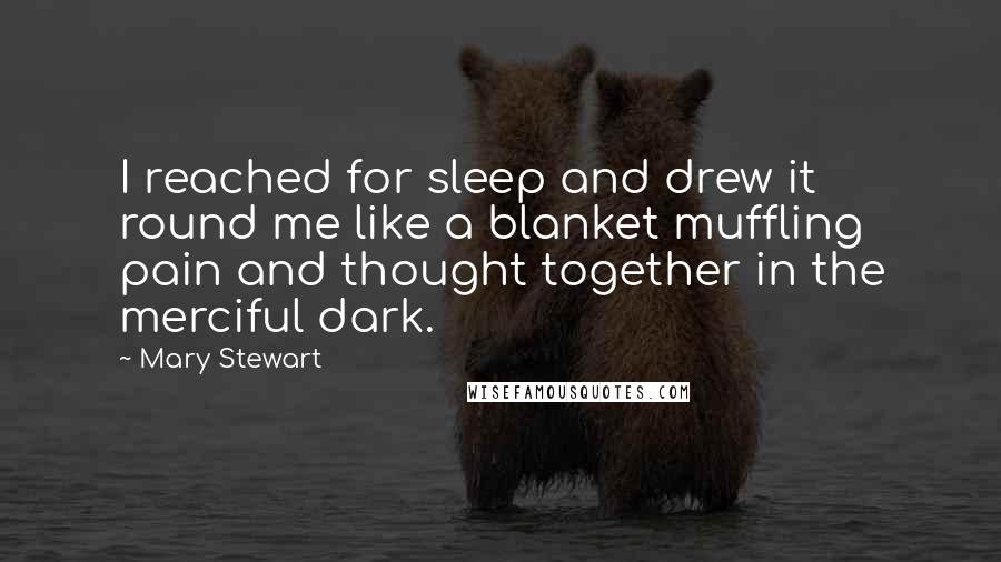 Mary Stewart Quotes: I reached for sleep and drew it round me like a blanket muffling pain and thought together in the merciful dark.