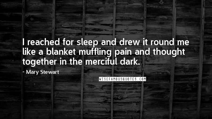 Mary Stewart Quotes: I reached for sleep and drew it round me like a blanket muffling pain and thought together in the merciful dark.