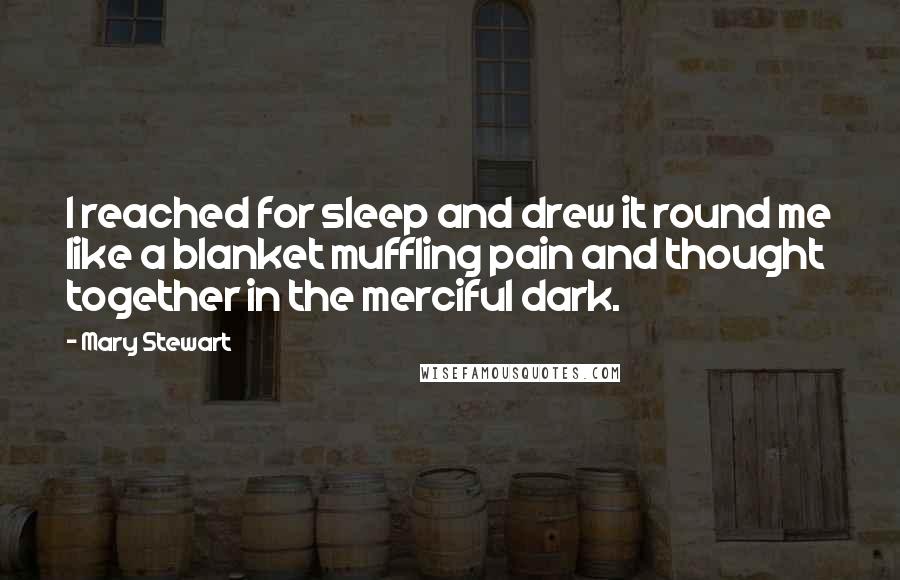 Mary Stewart Quotes: I reached for sleep and drew it round me like a blanket muffling pain and thought together in the merciful dark.