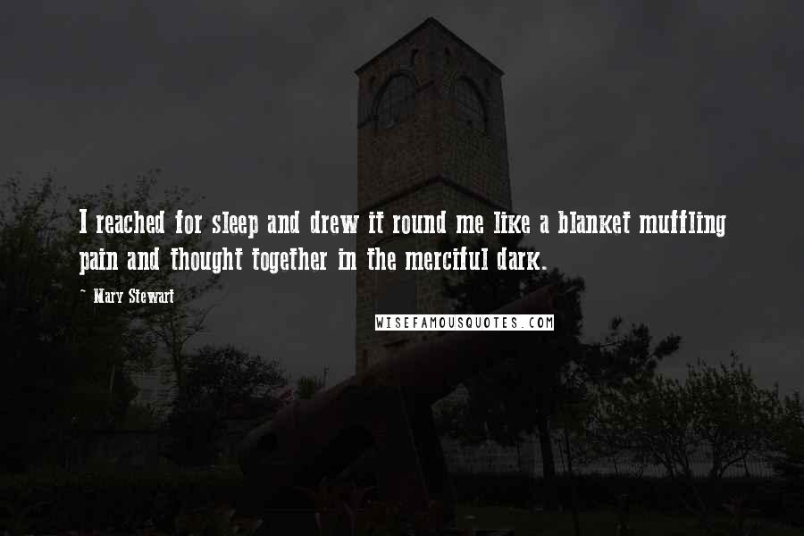 Mary Stewart Quotes: I reached for sleep and drew it round me like a blanket muffling pain and thought together in the merciful dark.