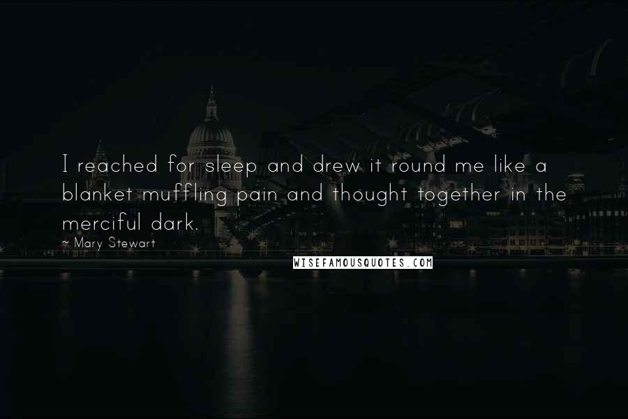 Mary Stewart Quotes: I reached for sleep and drew it round me like a blanket muffling pain and thought together in the merciful dark.