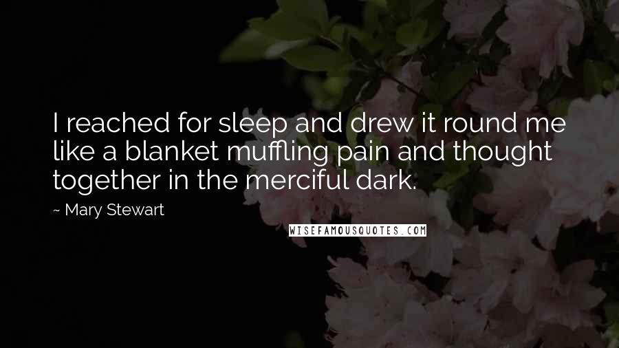 Mary Stewart Quotes: I reached for sleep and drew it round me like a blanket muffling pain and thought together in the merciful dark.