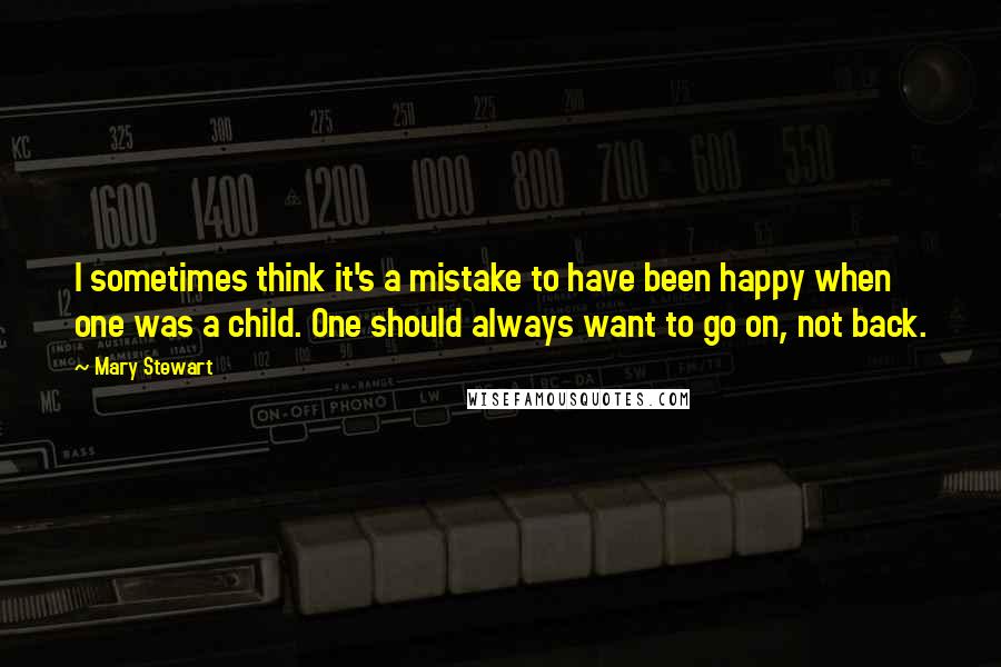 Mary Stewart Quotes: I sometimes think it's a mistake to have been happy when one was a child. One should always want to go on, not back.