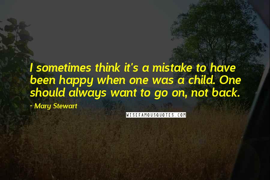 Mary Stewart Quotes: I sometimes think it's a mistake to have been happy when one was a child. One should always want to go on, not back.