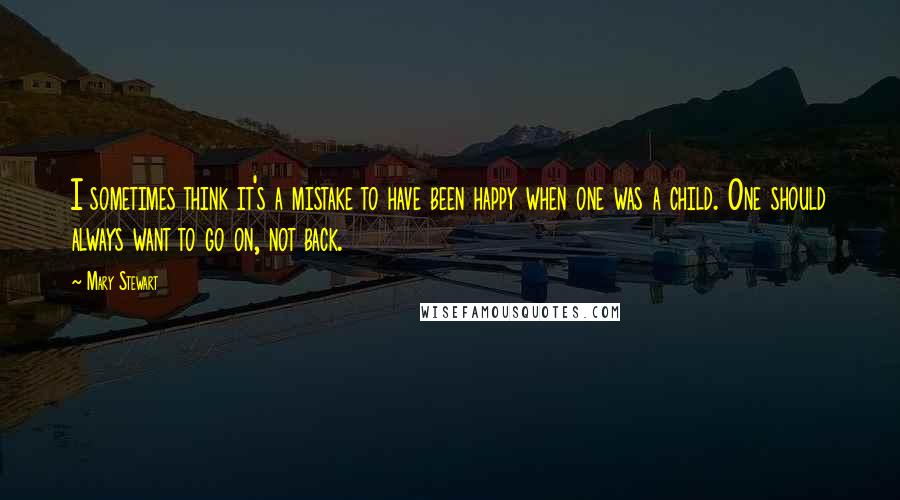 Mary Stewart Quotes: I sometimes think it's a mistake to have been happy when one was a child. One should always want to go on, not back.