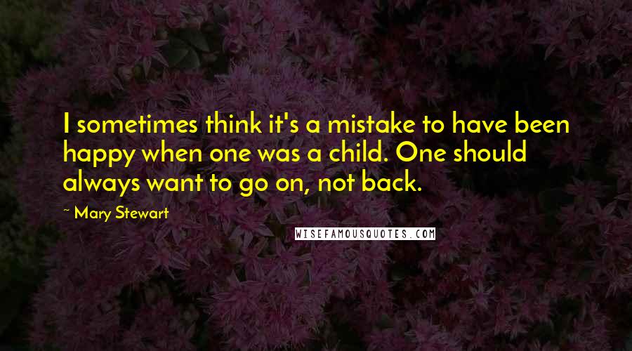 Mary Stewart Quotes: I sometimes think it's a mistake to have been happy when one was a child. One should always want to go on, not back.