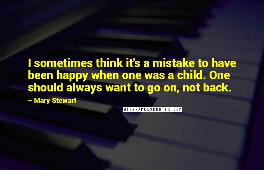 Mary Stewart Quotes: I sometimes think it's a mistake to have been happy when one was a child. One should always want to go on, not back.