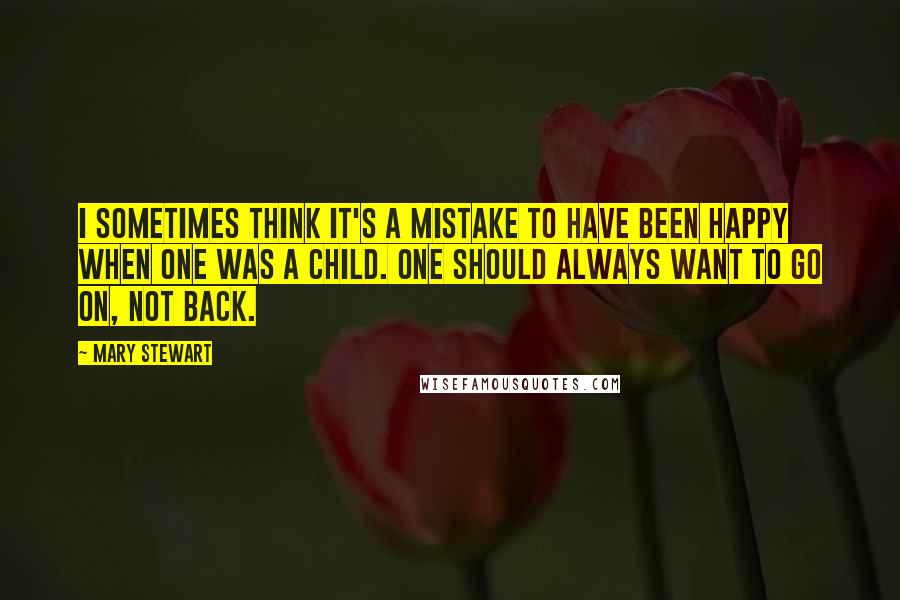 Mary Stewart Quotes: I sometimes think it's a mistake to have been happy when one was a child. One should always want to go on, not back.