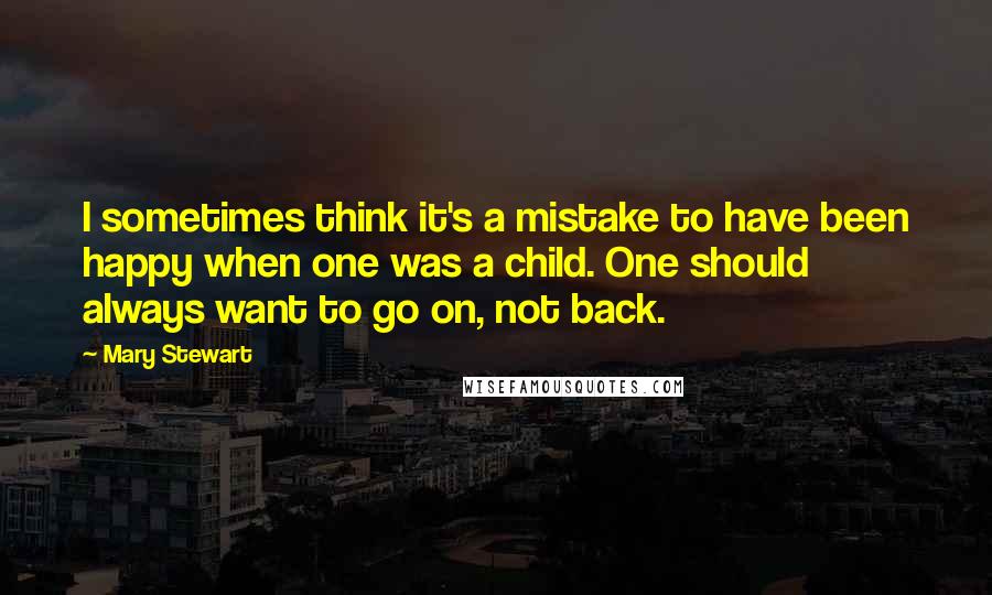 Mary Stewart Quotes: I sometimes think it's a mistake to have been happy when one was a child. One should always want to go on, not back.