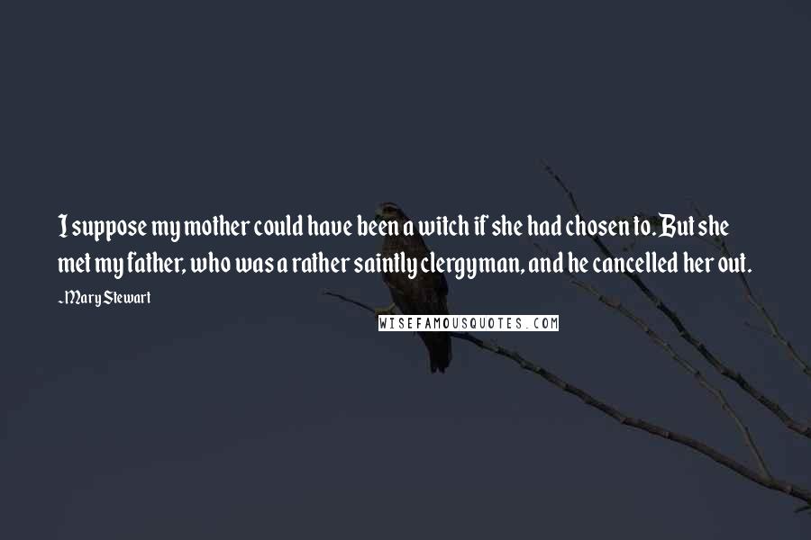 Mary Stewart Quotes: I suppose my mother could have been a witch if she had chosen to. But she met my father, who was a rather saintly clergyman, and he cancelled her out.