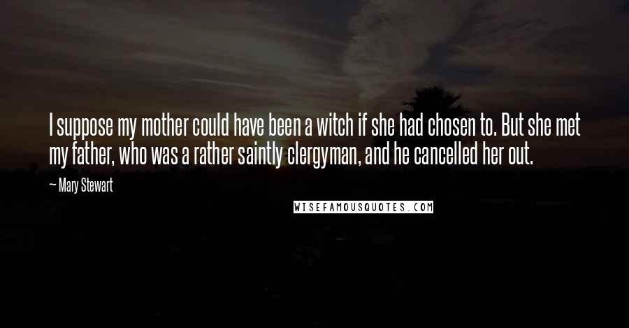 Mary Stewart Quotes: I suppose my mother could have been a witch if she had chosen to. But she met my father, who was a rather saintly clergyman, and he cancelled her out.