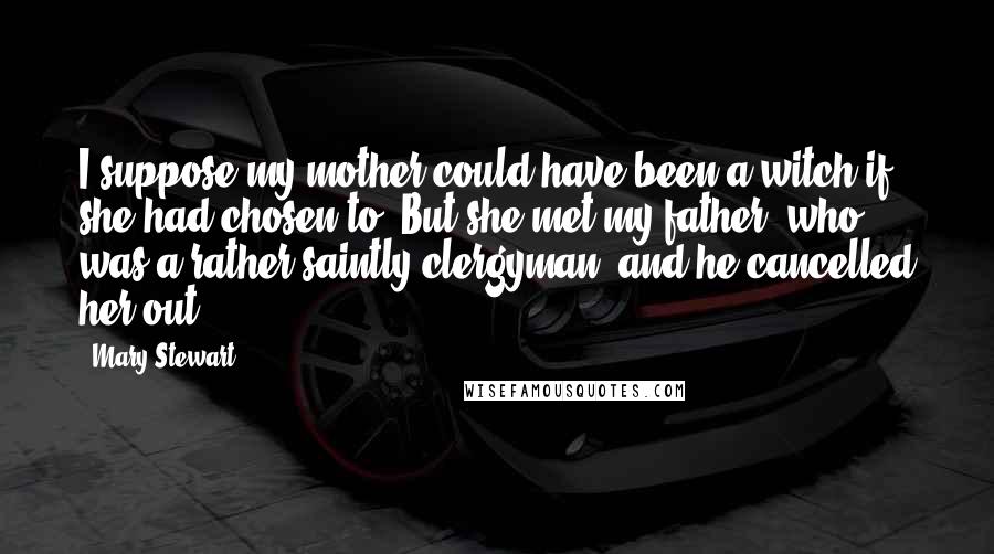 Mary Stewart Quotes: I suppose my mother could have been a witch if she had chosen to. But she met my father, who was a rather saintly clergyman, and he cancelled her out.