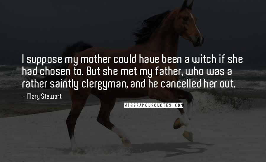 Mary Stewart Quotes: I suppose my mother could have been a witch if she had chosen to. But she met my father, who was a rather saintly clergyman, and he cancelled her out.