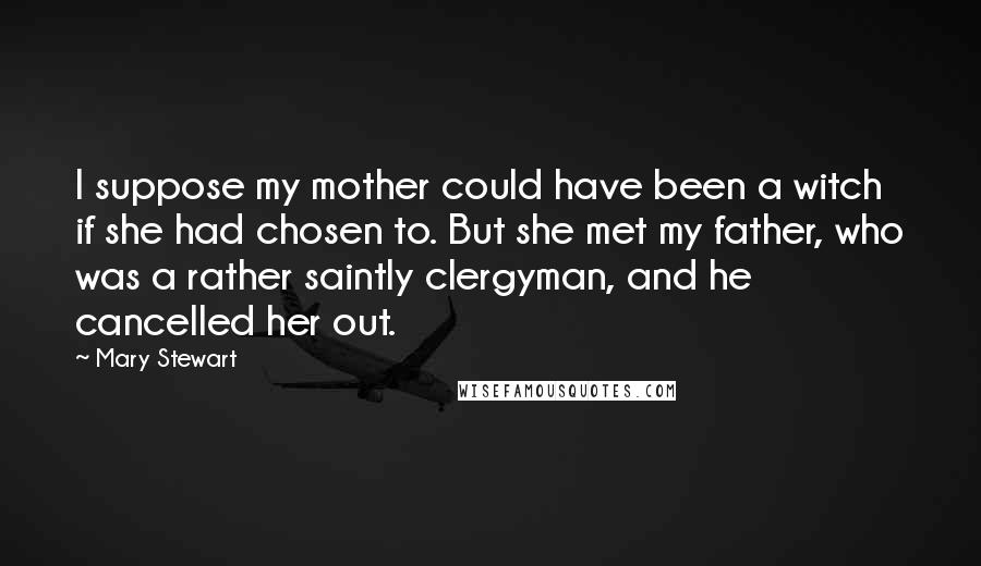 Mary Stewart Quotes: I suppose my mother could have been a witch if she had chosen to. But she met my father, who was a rather saintly clergyman, and he cancelled her out.