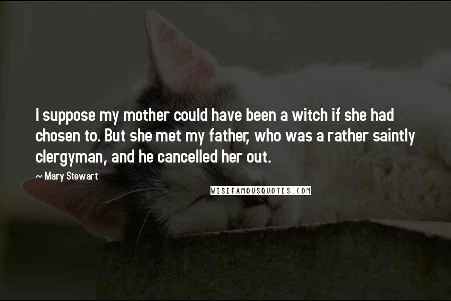 Mary Stewart Quotes: I suppose my mother could have been a witch if she had chosen to. But she met my father, who was a rather saintly clergyman, and he cancelled her out.