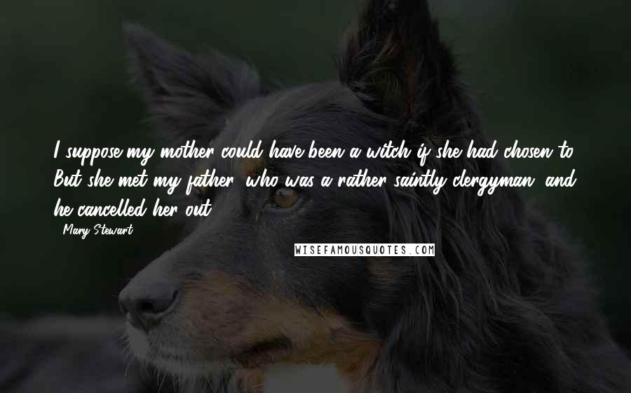 Mary Stewart Quotes: I suppose my mother could have been a witch if she had chosen to. But she met my father, who was a rather saintly clergyman, and he cancelled her out.