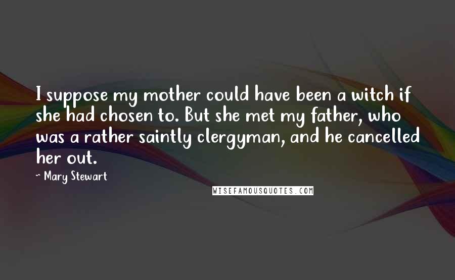 Mary Stewart Quotes: I suppose my mother could have been a witch if she had chosen to. But she met my father, who was a rather saintly clergyman, and he cancelled her out.