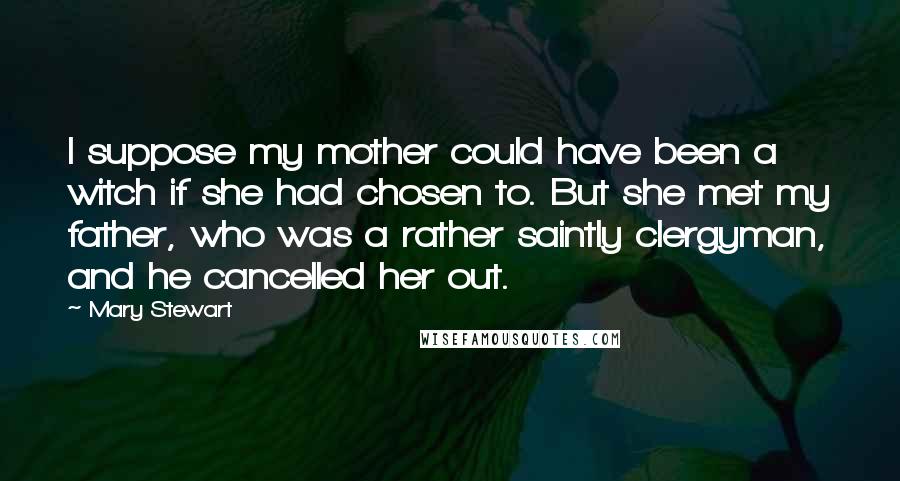 Mary Stewart Quotes: I suppose my mother could have been a witch if she had chosen to. But she met my father, who was a rather saintly clergyman, and he cancelled her out.