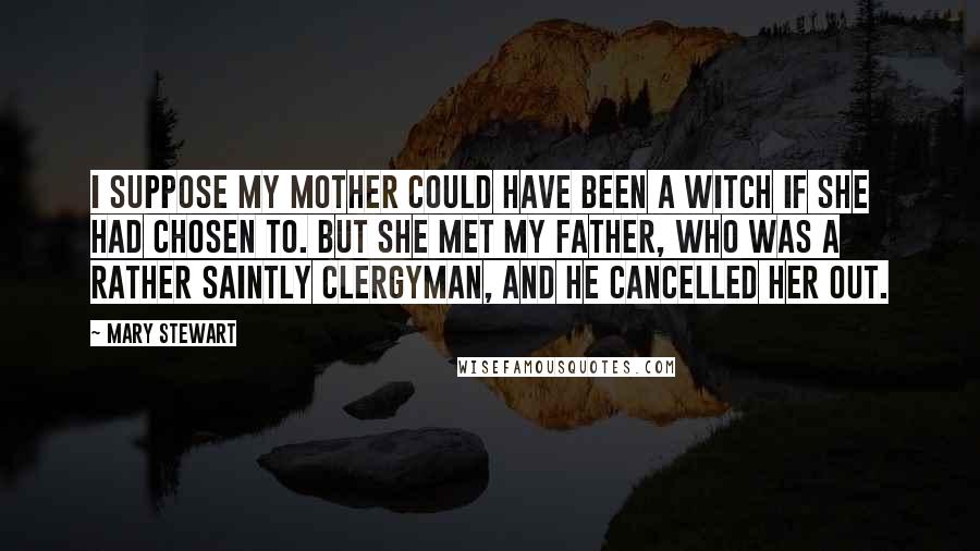 Mary Stewart Quotes: I suppose my mother could have been a witch if she had chosen to. But she met my father, who was a rather saintly clergyman, and he cancelled her out.