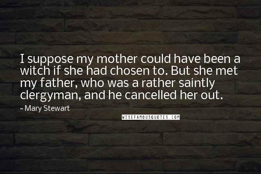 Mary Stewart Quotes: I suppose my mother could have been a witch if she had chosen to. But she met my father, who was a rather saintly clergyman, and he cancelled her out.