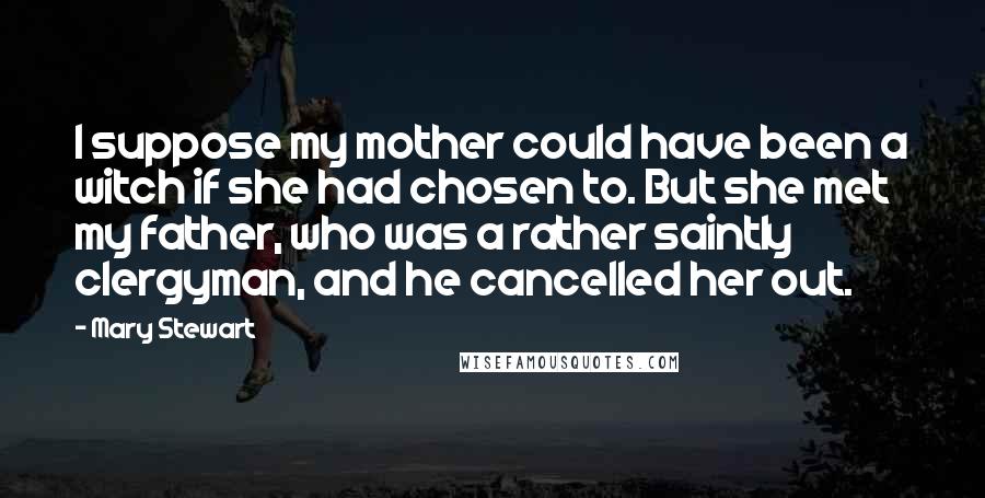 Mary Stewart Quotes: I suppose my mother could have been a witch if she had chosen to. But she met my father, who was a rather saintly clergyman, and he cancelled her out.