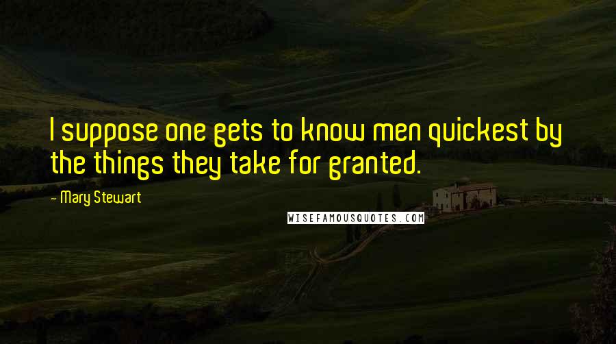 Mary Stewart Quotes: I suppose one gets to know men quickest by the things they take for granted.