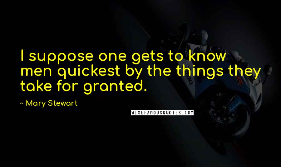 Mary Stewart Quotes: I suppose one gets to know men quickest by the things they take for granted.