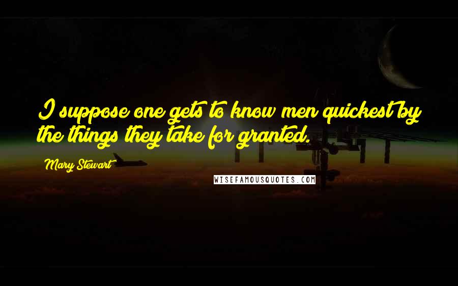 Mary Stewart Quotes: I suppose one gets to know men quickest by the things they take for granted.