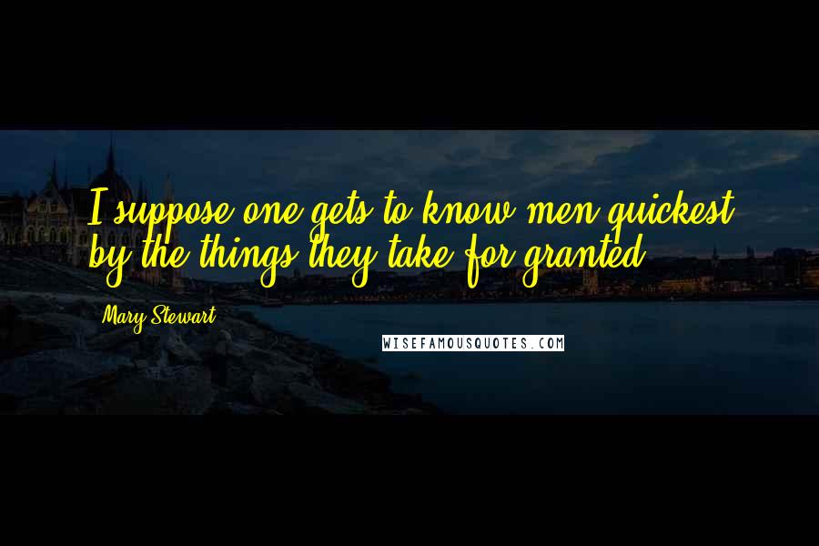 Mary Stewart Quotes: I suppose one gets to know men quickest by the things they take for granted.