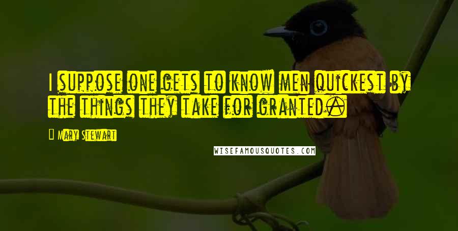 Mary Stewart Quotes: I suppose one gets to know men quickest by the things they take for granted.