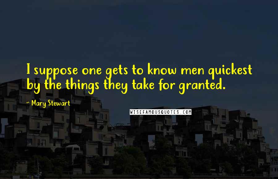 Mary Stewart Quotes: I suppose one gets to know men quickest by the things they take for granted.