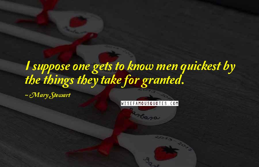 Mary Stewart Quotes: I suppose one gets to know men quickest by the things they take for granted.