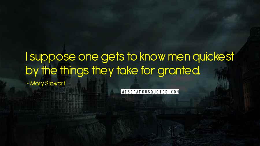 Mary Stewart Quotes: I suppose one gets to know men quickest by the things they take for granted.