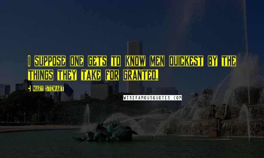Mary Stewart Quotes: I suppose one gets to know men quickest by the things they take for granted.