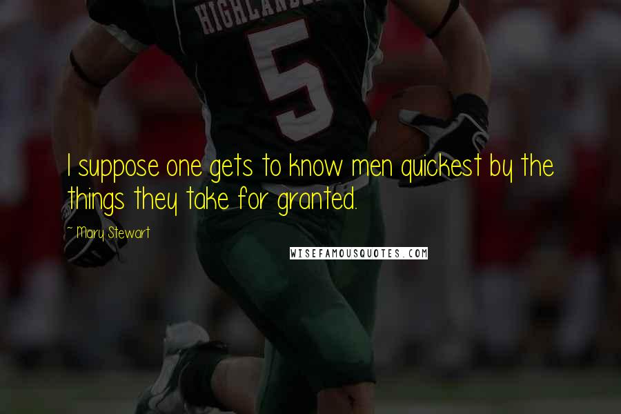 Mary Stewart Quotes: I suppose one gets to know men quickest by the things they take for granted.