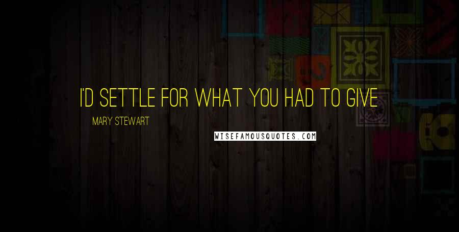Mary Stewart Quotes: I'd settle for what you had to give
