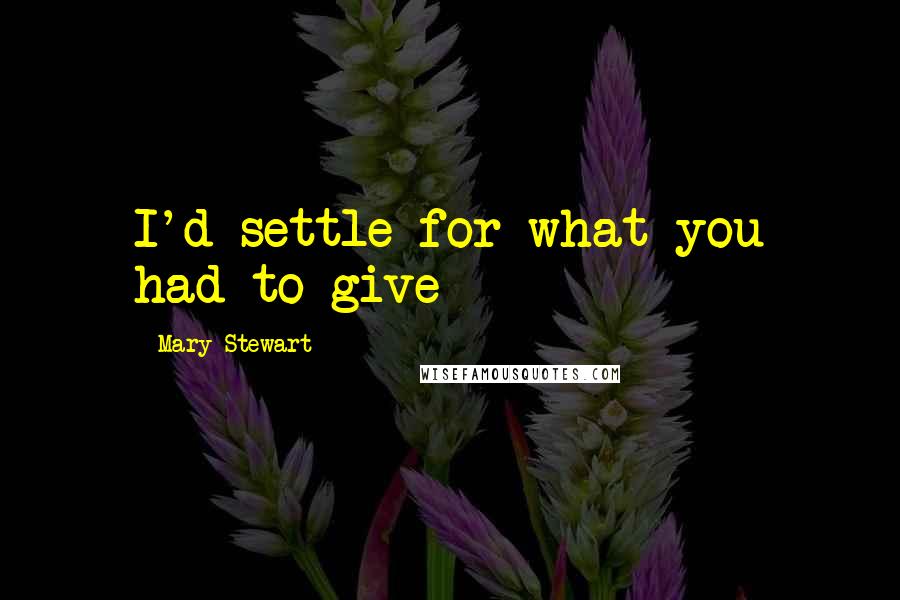 Mary Stewart Quotes: I'd settle for what you had to give