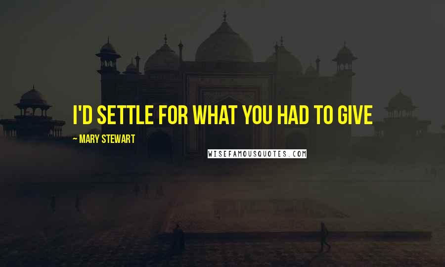 Mary Stewart Quotes: I'd settle for what you had to give