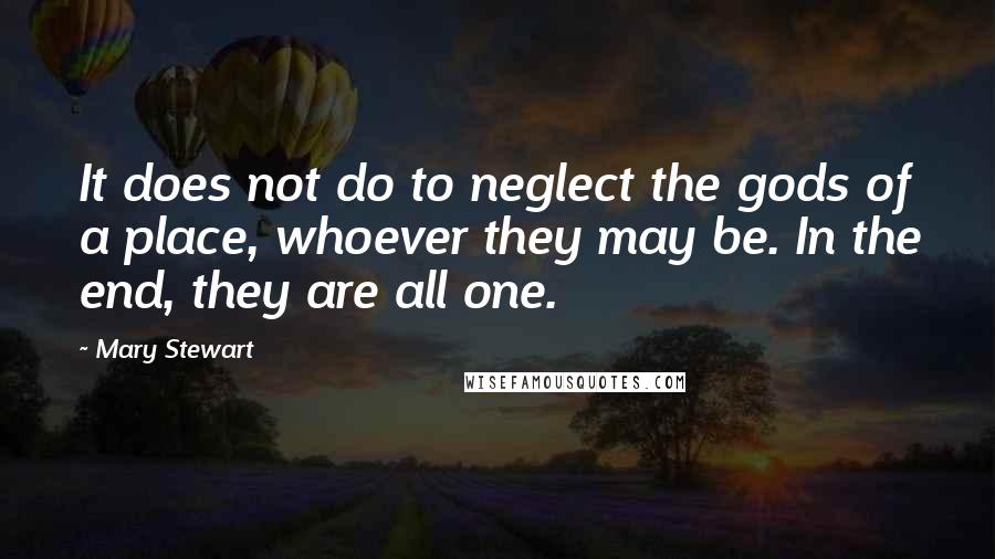 Mary Stewart Quotes: It does not do to neglect the gods of a place, whoever they may be. In the end, they are all one.