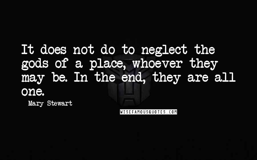 Mary Stewart Quotes: It does not do to neglect the gods of a place, whoever they may be. In the end, they are all one.