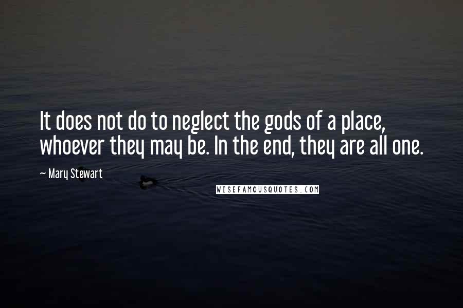 Mary Stewart Quotes: It does not do to neglect the gods of a place, whoever they may be. In the end, they are all one.